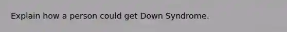 Explain how a person could get Down Syndrome.