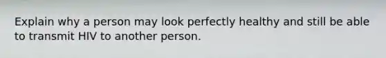 Explain why a person may look perfectly healthy and still be able to transmit HIV to another person.