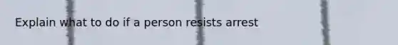 Explain what to do if a person resists arrest