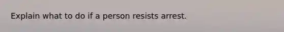 Explain what to do if a person resists arrest.