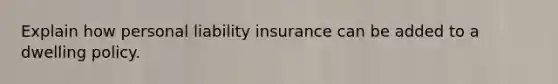 Explain how personal liability insurance can be added to a dwelling policy.