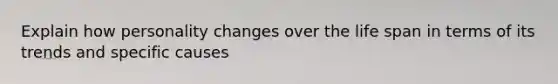 Explain how personality changes over the life span in terms of its trends and specific causes