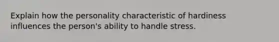 Explain how the personality characteristic of hardiness influences the person's ability to handle stress.