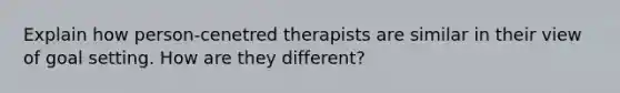 Explain how person-cenetred therapists are similar in their view of goal setting. How are they different?