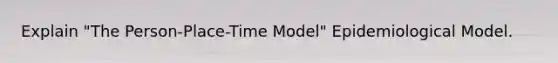 Explain "The Person-Place-Time Model" Epidemiological Model.