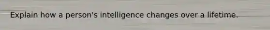 Explain how a person's intelligence changes over a lifetime.