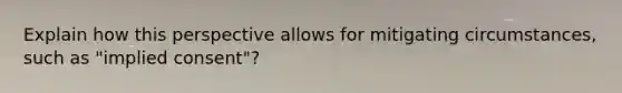 Explain how this perspective allows for mitigating circumstances, such as "implied consent"?