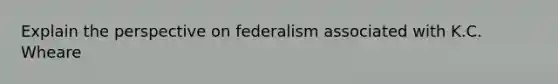 Explain the perspective on federalism associated with K.C. Wheare