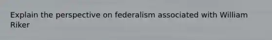 Explain the perspective on federalism associated with William Riker