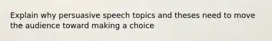 Explain why persuasive speech topics and theses need to move the audience toward making a choice