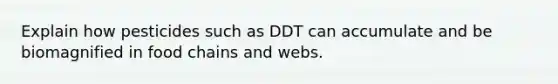 Explain how pesticides such as DDT can accumulate and be biomagnified in food chains and webs.