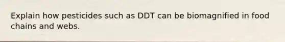 Explain how pesticides such as DDT can be biomagnified in food chains and webs.