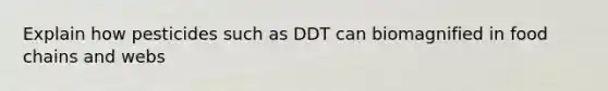 Explain how pesticides such as DDT can biomagnified in food chains and webs