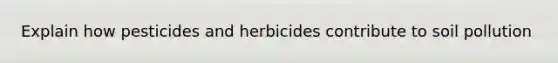 Explain how pesticides and herbicides contribute to soil pollution