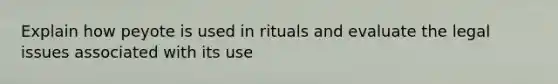 Explain how peyote is used in rituals and evaluate the legal issues associated with its use