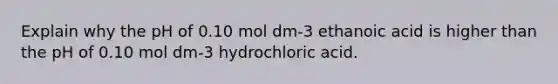 Explain why the pH of 0.10 mol dm-3 ethanoic acid is higher than the pH of 0.10 mol dm-3 hydrochloric acid.