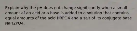 Explain why the pH does not change significantly when a small amount of an acid or a base is added to a solution that contains equal amounts of the acid H3PO4 and a salt of its conjugate base NaH2PO4.