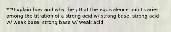 ***Explain how and why the pH at the equivalence point varies among the titration of a strong acid w/ strong base, strong acid w/ weak base, strong base w/ weak acid