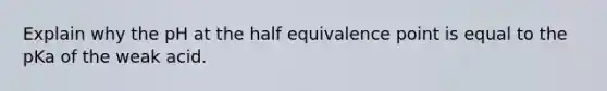 Explain why the pH at the half equivalence point is equal to the pKa of the weak acid.