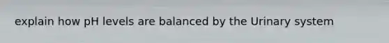 explain how pH levels are balanced by the Urinary system