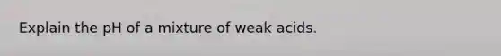 Explain the pH of a mixture of weak acids.