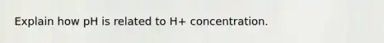 Explain how pH is related to H+ concentration.