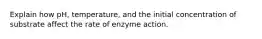 Explain how pH, temperature, and the initial concentration of substrate affect the rate of enzyme action.