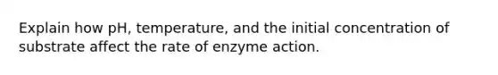 Explain how pH, temperature, and the initial concentration of substrate affect the rate of enzyme action.