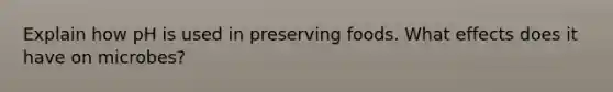 Explain how pH is used in preserving foods. What effects does it have on microbes?