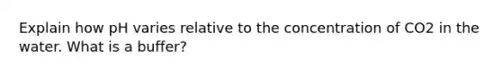 Explain how pH varies relative to the concentration of CO2 in the water. What is a buffer?