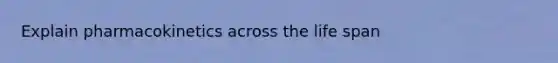 Explain pharmacokinetics across the life span