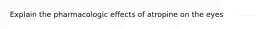 Explain the pharmacologic effects of atropine on the eyes