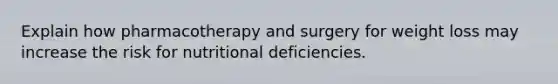 Explain how pharmacotherapy and surgery for weight loss may increase the risk for nutritional deficiencies.