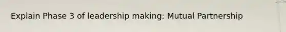 Explain Phase 3 of leadership making: Mutual Partnership