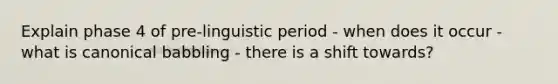 Explain phase 4 of pre-linguistic period - when does it occur - what is canonical babbling - there is a shift towards?