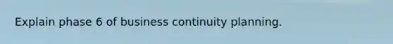 Explain phase 6 of business continuity planning.