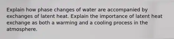 Explain how phase changes of water are accompanied by exchanges of latent heat. Explain the importance of latent heat exchange as both a warming and a cooling process in the atmosphere.