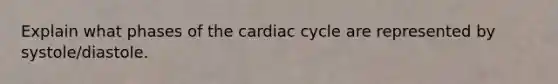 Explain what phases of the cardiac cycle are represented by systole/diastole.