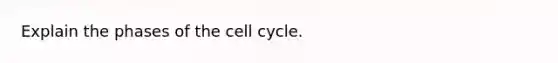 Explain the phases of the cell cycle.