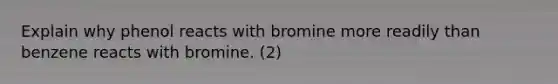 Explain why phenol reacts with bromine more readily than benzene reacts with bromine. (2)