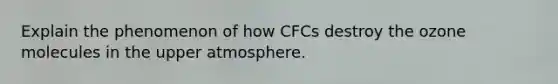 Explain the phenomenon of how CFCs destroy the ozone molecules in the upper atmosphere.