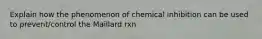 Explain how the phenomenon of chemical inhibition can be used to prevent/control the Maillard rxn