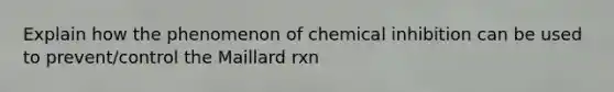 Explain how the phenomenon of chemical inhibition can be used to prevent/control the Maillard rxn