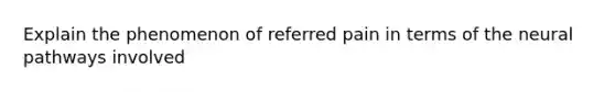 Explain the phenomenon of referred pain in terms of the neural pathways involved