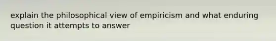 explain the philosophical view of empiricism and what enduring question it attempts to answer