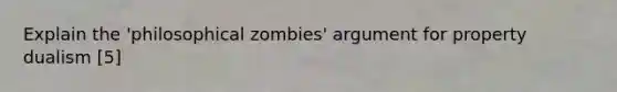 Explain the 'philosophical zombies' argument for property dualism [5]