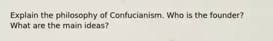 Explain the philosophy of Confucianism. Who is the founder? What are the main ideas?