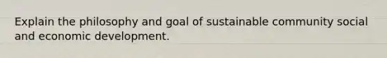 Explain the philosophy and goal of sustainable community social and economic development.