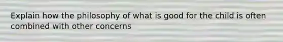 Explain how the philosophy of what is good for the child is often combined with other concerns