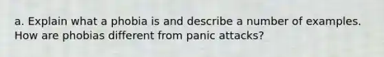 a. Explain what a phobia is and describe a number of examples. How are phobias different from panic attacks?